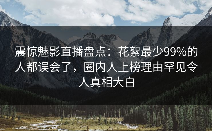 震惊魅影直播盘点：花絮最少99%的人都误会了，圈内人上榜理由罕见令人真相大白
