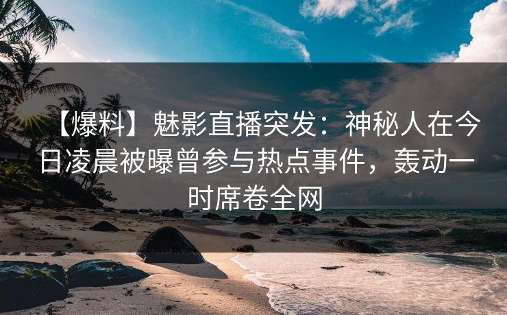 【爆料】魅影直播突发：神秘人在今日凌晨被曝曾参与热点事件，轰动一时席卷全网