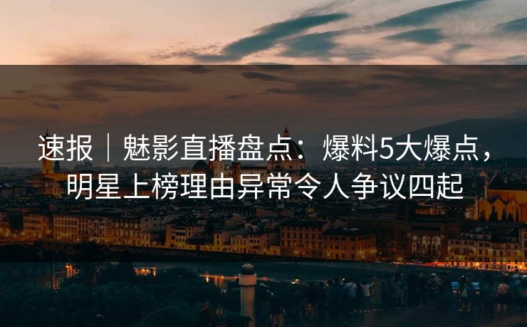 速报｜魅影直播盘点：爆料5大爆点，明星上榜理由异常令人争议四起