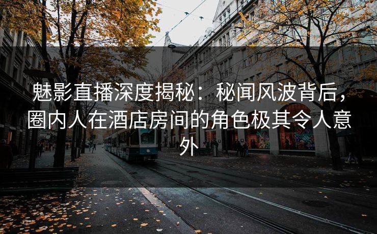 魅影直播深度揭秘：秘闻风波背后，圈内人在酒店房间的角色极其令人意外