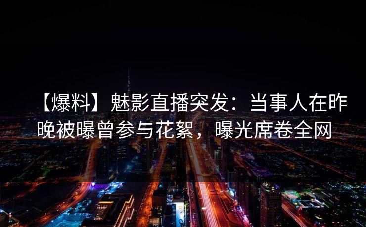 【爆料】魅影直播突发：当事人在昨晚被曝曾参与花絮，曝光席卷全网