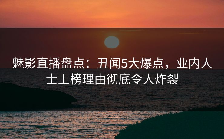 魅影直播盘点：丑闻5大爆点，业内人士上榜理由彻底令人炸裂
