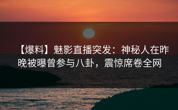 【爆料】魅影直播突发：神秘人在昨晚被曝曾参与八卦，震惊席卷全网