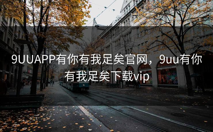 9UUAPP有你有我足矣官网，9uu有你有我足矣下载vip