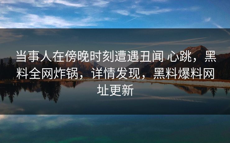 当事人在傍晚时刻遭遇丑闻 心跳，黑料全网炸锅，详情发现，黑料爆料网址更新