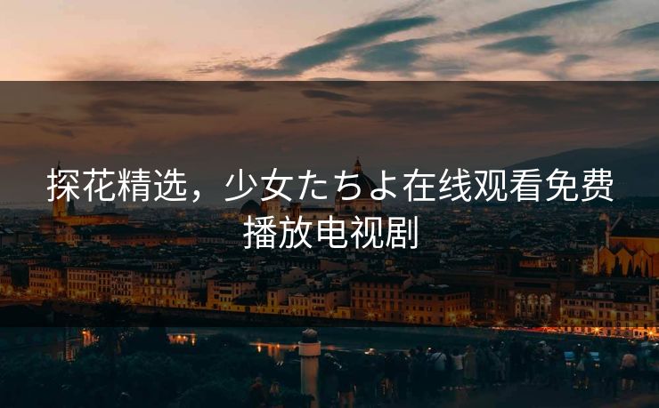 探花精选，少女たちよ在线观看免费播放电视剧
