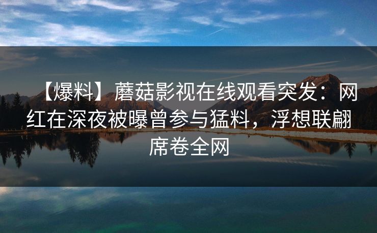 【爆料】蘑菇影视在线观看突发：网红在深夜被曝曾参与猛料，浮想联翩席卷全网