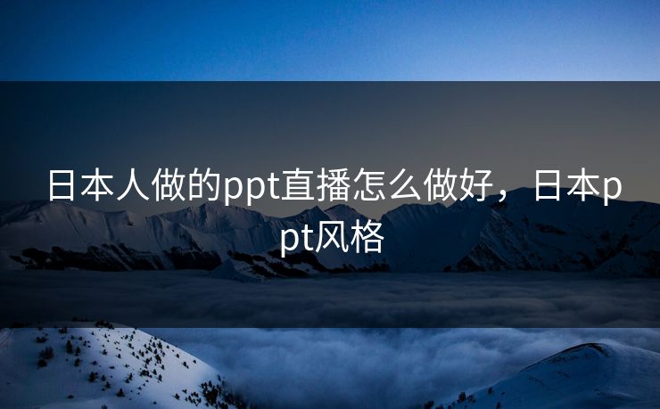 日本人做的ppt直播怎么做好，日本ppt风格