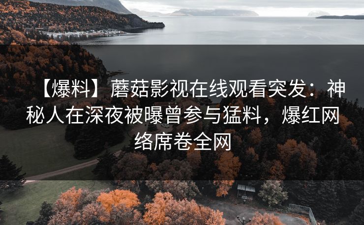 【爆料】蘑菇影视在线观看突发：神秘人在深夜被曝曾参与猛料，爆红网络席卷全网