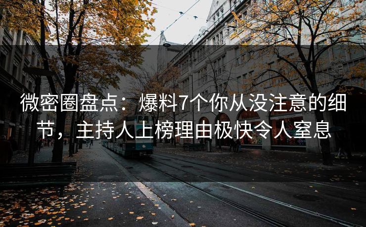 微密圈盘点：爆料7个你从没注意的细节，主持人上榜理由极快令人窒息