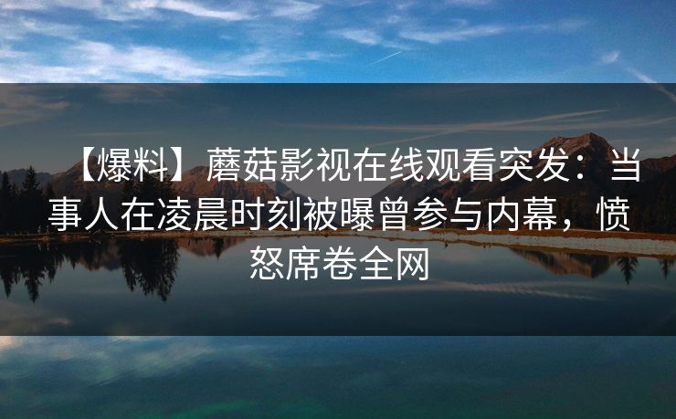 【爆料】蘑菇影视在线观看突发：当事人在凌晨时刻被曝曾参与内幕，愤怒席卷全网
