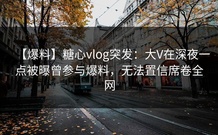 【爆料】糖心vlog突发：大V在深夜一点被曝曾参与爆料，无法置信席卷全网