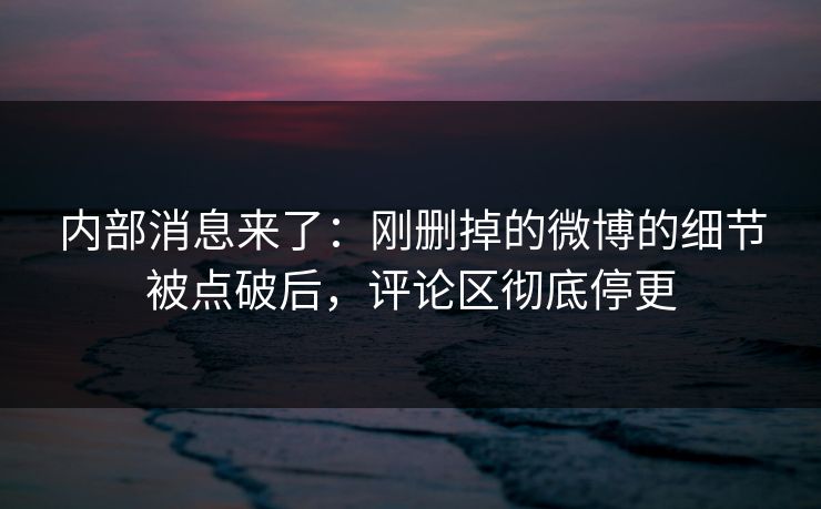内部消息来了：刚删掉的微博的细节被点破后，评论区彻底停更