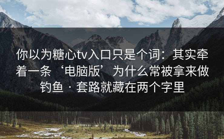 你以为糖心tv入口只是个词：其实牵着一条‘电脑版’为什么常被拿来做钓鱼 · 套路就藏在两个字里