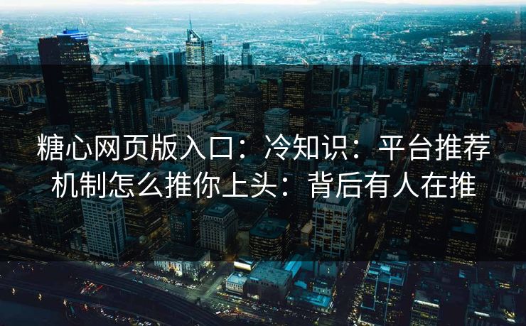 糖心网页版入口：冷知识：平台推荐机制怎么推你上头：背后有人在推