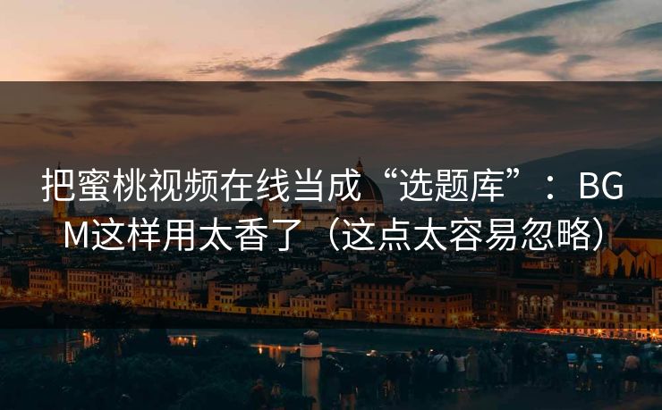 把蜜桃视频在线当成“选题库”：BGM这样用太香了（这点太容易忽略）