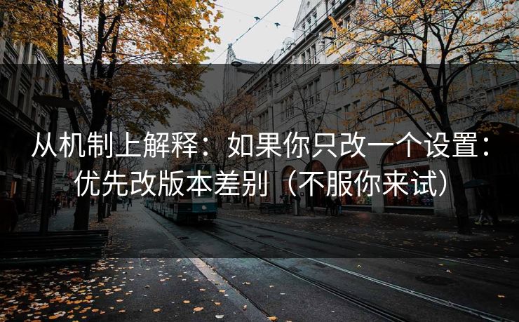 从机制上解释：如果你只改一个设置：优先改版本差别（不服你来试）