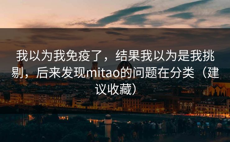 我以为我免疫了，结果我以为是我挑剔，后来发现mitao的问题在分类（建议收藏）