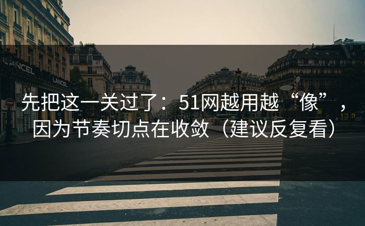 先把这一关过了：51网越用越“像”，因为节奏切点在收敛（建议反复看）