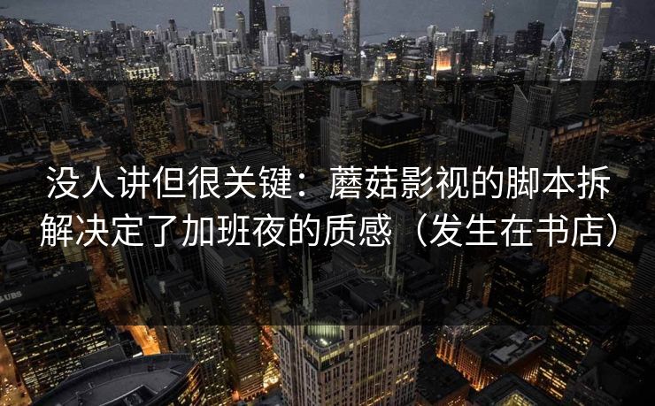 没人讲但很关键：蘑菇影视的脚本拆解决定了加班夜的质感（发生在书店）