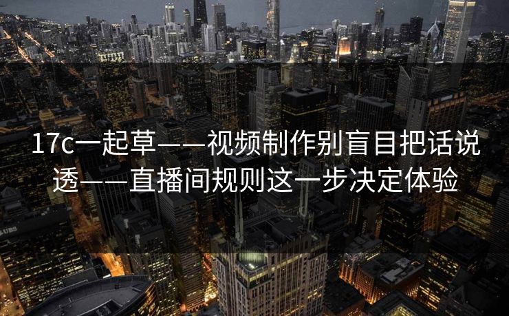 17c一起草——视频制作别盲目把话说透——直播间规则这一步决定体验