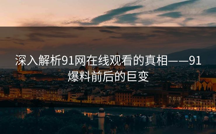深入解析91网在线观看的真相——91爆料前后的巨变