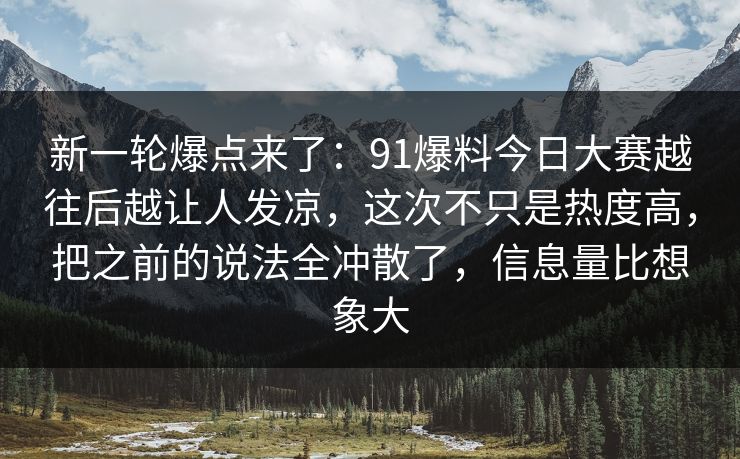 新一轮爆点来了：91爆料今日大赛越往后越让人发凉，这次不只是热度高，把之前的说法全冲散了，信息量比想象大