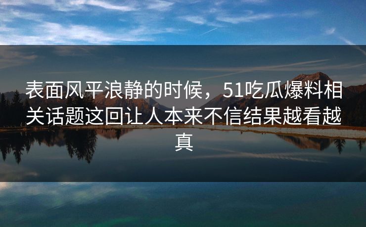 表面风平浪静的时候，51吃瓜爆料相关话题这回让人本来不信结果越看越真