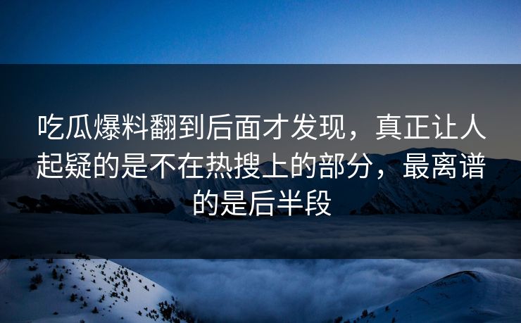 吃瓜爆料翻到后面才发现，真正让人起疑的是不在热搜上的部分，最离谱的是后半段