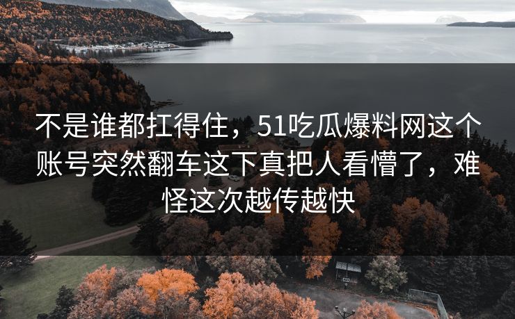 不是谁都扛得住，51吃瓜爆料网这个账号突然翻车这下真把人看懵了，难怪这次越传越快
