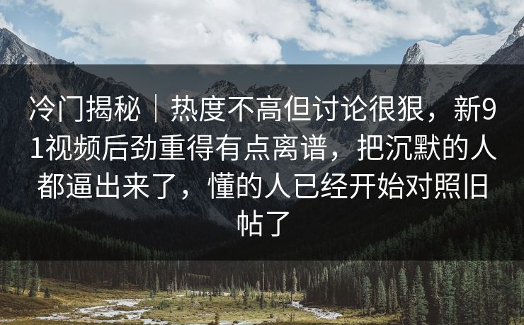 冷门揭秘｜热度不高但讨论很狠，新91视频后劲重得有点离谱，把沉默的人都逼出来了，懂的人已经开始对照旧帖了